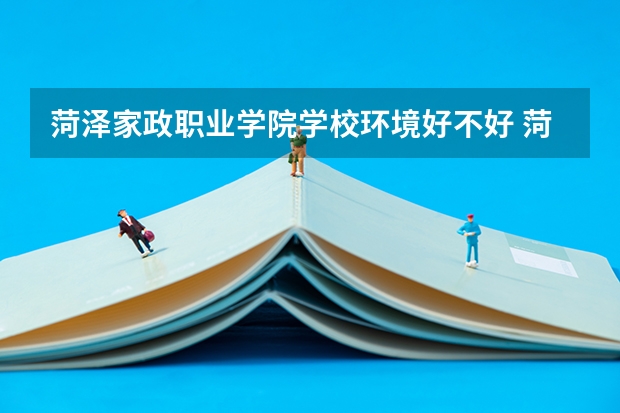 菏泽家政职业学院学校环境好不好 菏泽家政职业学院宿舍环境怎么样