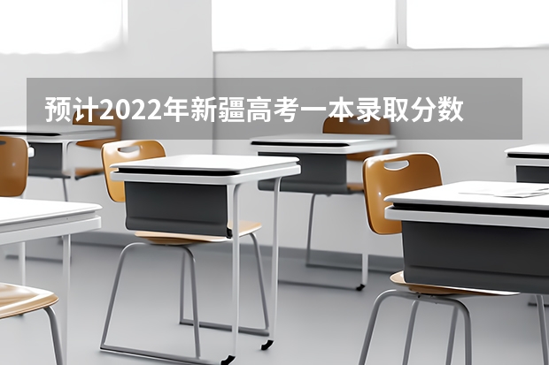 预计2022年新疆高考一本录取分数线 2022新疆高考一本文科分数线预测