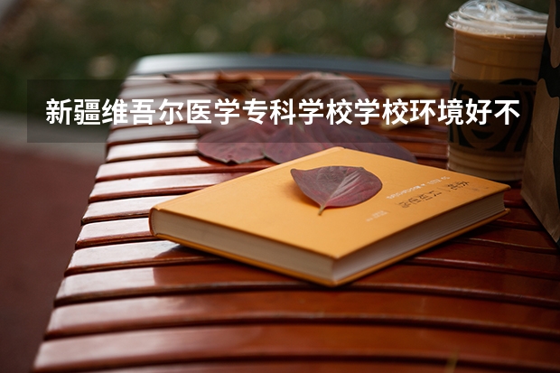 新疆维吾尔医学专科学校学校环境好不好 新疆维吾尔医学专科学校宿舍环境怎么样