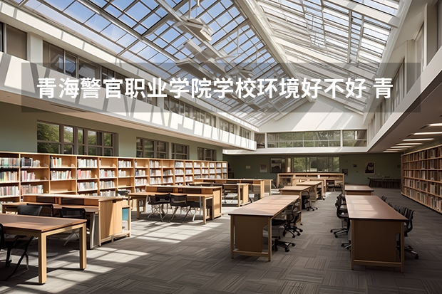 青海警官职业学院学校环境好不好 青海警官职业学院宿舍环境怎么样