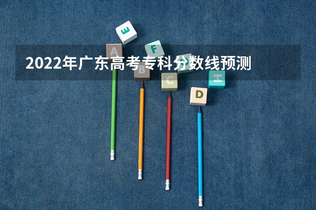 2022年广东高考专科分数线预测 2023年衡水故城县中考分数线