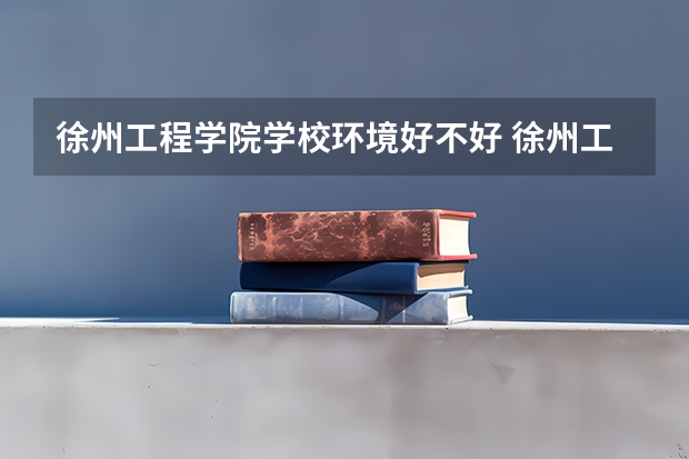 徐州工程学院学校环境好不好 徐州工程学院宿舍环境怎么样