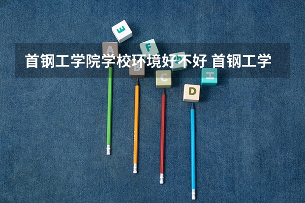 首钢工学院学校环境好不好 首钢工学院宿舍环境怎么样