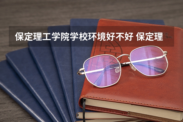保定理工学院学校环境好不好 保定理工学院宿舍环境怎么样