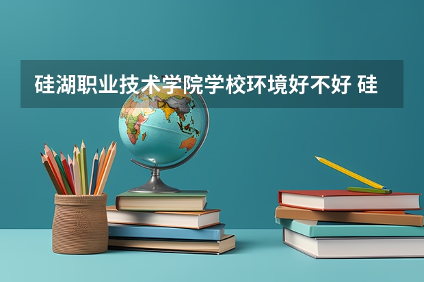 硅湖职业技术学院学校环境好不好 硅湖职业技术学院宿舍环境怎么样