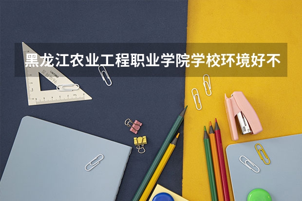 黑龙江农业工程职业学院学校环境好不好 黑龙江农业工程职业学院宿舍环境怎么样
