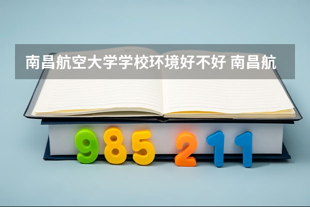 南昌航空大学学校环境好不好 南昌航空大学宿舍环境怎么样