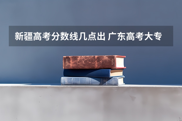 新疆高考分数线几点出 广东高考大专院校分数线排名,比较好的大专排行榜