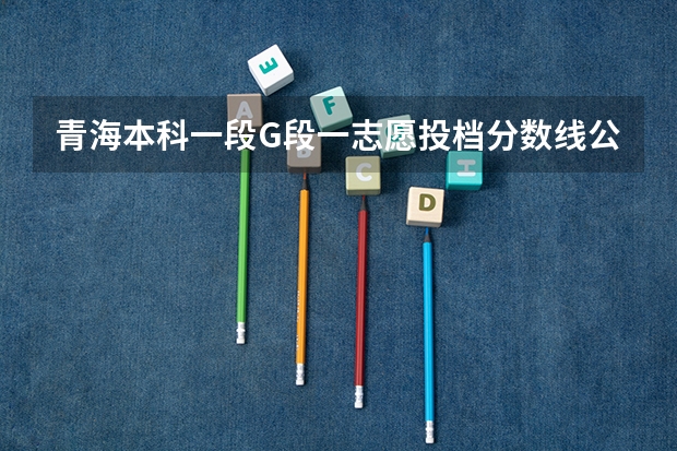 青海本科一段G段一志愿投档分数线公布 2023分数不够投档线可不可以被录取