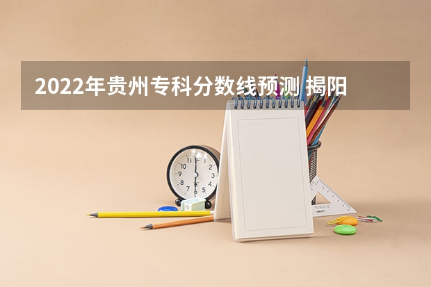 2022年贵州专科分数线预测 揭阳2023中考录取分数线是多少分