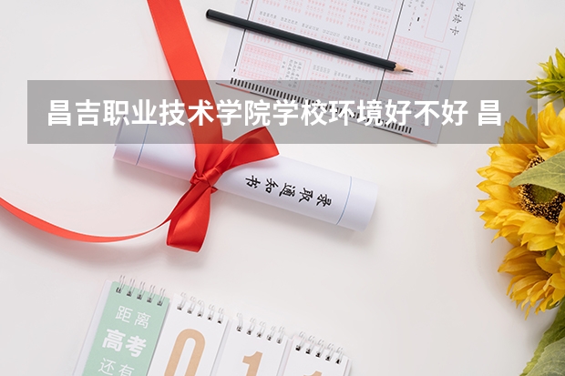 昌吉职业技术学院学校环境好不好 昌吉职业技术学院宿舍环境怎么样