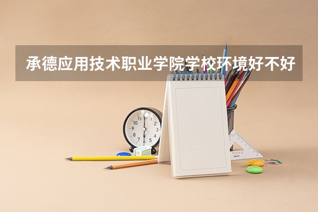 承德应用技术职业学院学校环境好不好 承德应用技术职业学院宿舍环境怎么样
