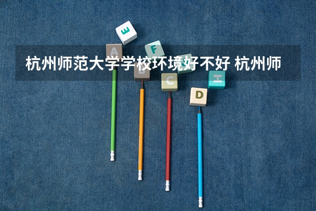 杭州师范大学学校环境好不好 杭州师范大学宿舍环境怎么样