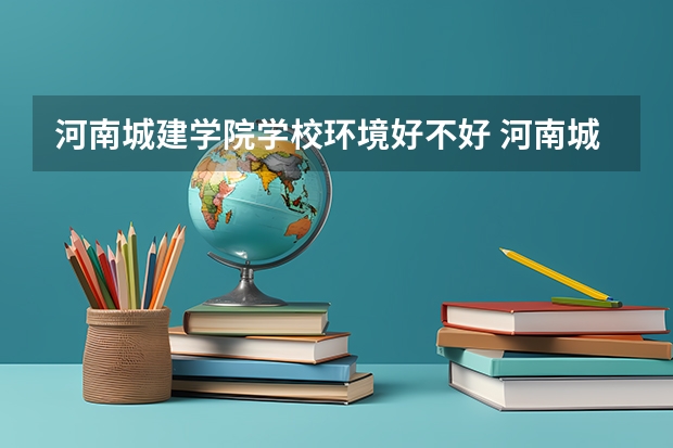 河南城建学院学校环境好不好 河南城建学院宿舍环境怎么样