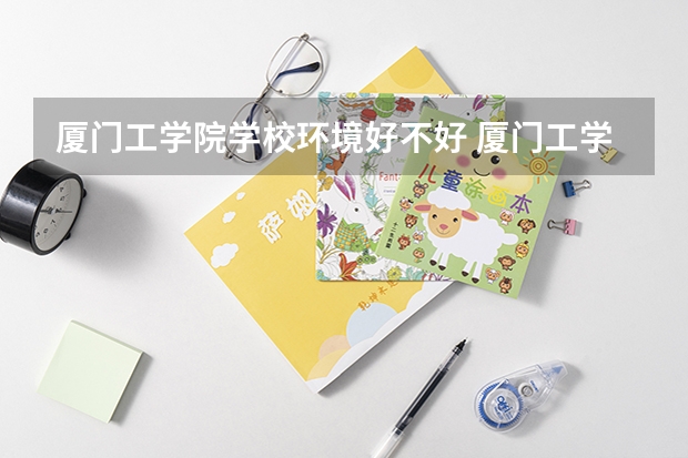 厦门工学院学校环境好不好 厦门工学院宿舍环境怎么样
