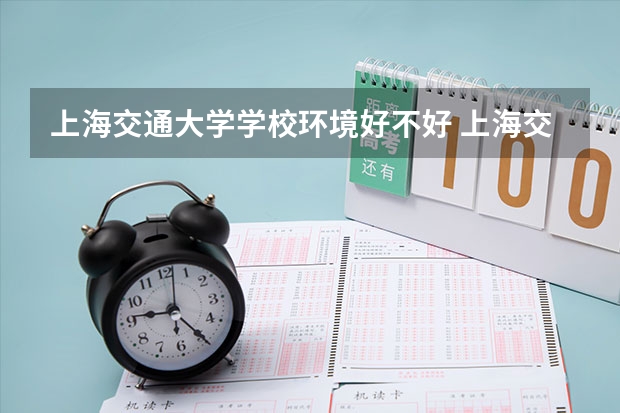 上海交通大学学校环境好不好 上海交通大学宿舍环境怎么样