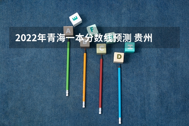 2022年青海一本分数线预测 贵州2023艺术类平行志愿本科院校征集志愿投档分数线