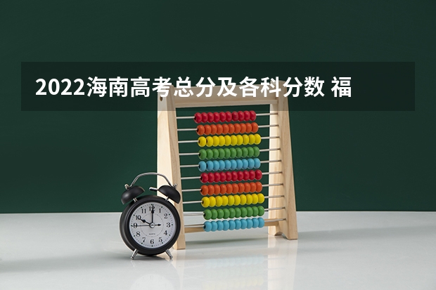 2022海南高考总分及各科分数 福建高考总分及各科分数