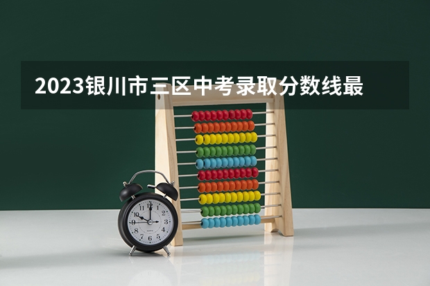2023银川市三区中考录取分数线最新公布 2023鹰潭中考录取分数线最新公布