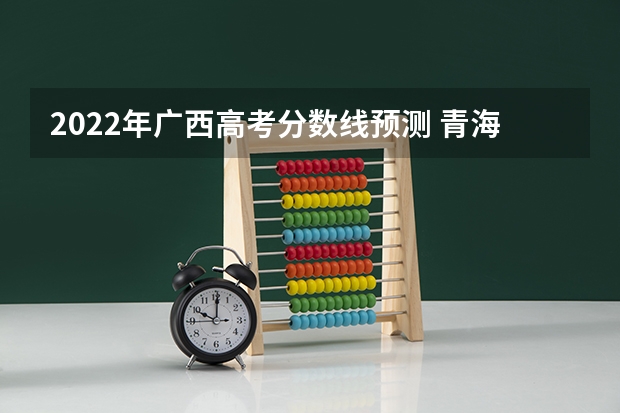 2022年广西高考分数线预测 青海高考总分及各科分数