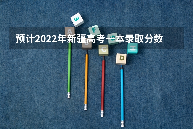 预计2022年新疆高考一本录取分数线 西藏高考二本分数线公布：文科325