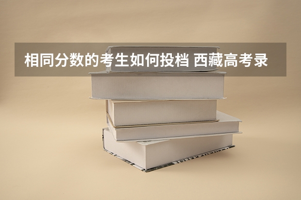 相同分数的考生如何投档 西藏高考录取分数线是多少