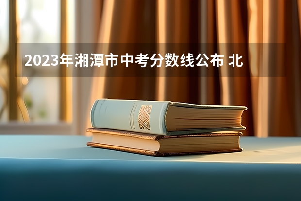 2023年湘潭市中考分数线公布 北京高考文科大学有哪些及文科大学分数线排名一览表