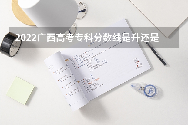 2022广西高考专科分数线是升还是降 2022年海南高考分数线预测