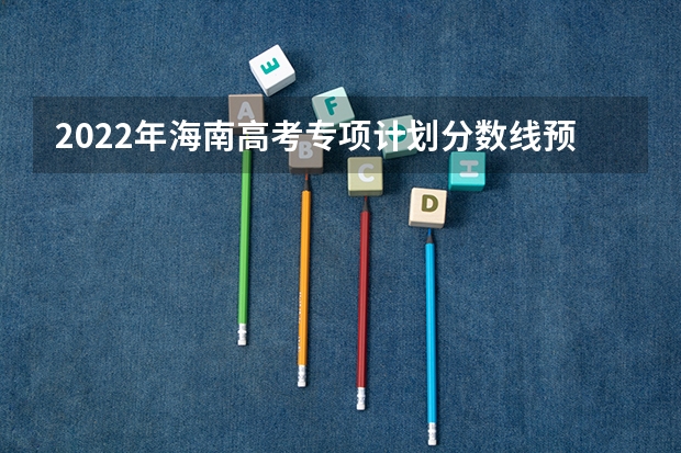 2022年海南高考专项计划分数线预测 西藏高考一本分数线公布：文科350