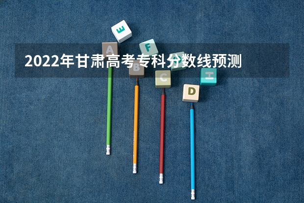 2022年甘肃高考专科分数线预测 考试科目及各科分数