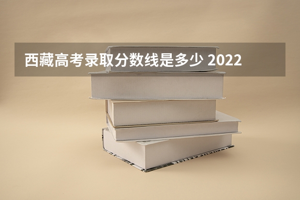 西藏高考录取分数线是多少 2022西藏高考专科录取分数线是升还是降