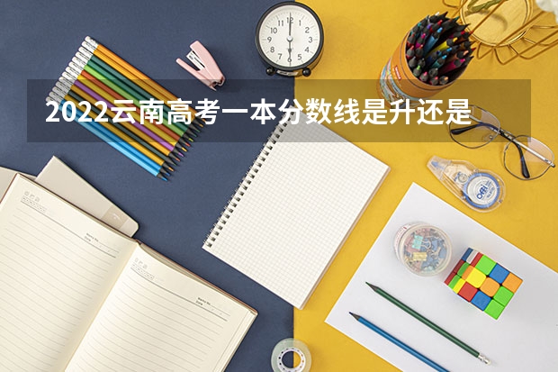 2022云南高考一本分数线是升还是降 湖南高考总分及各科分数