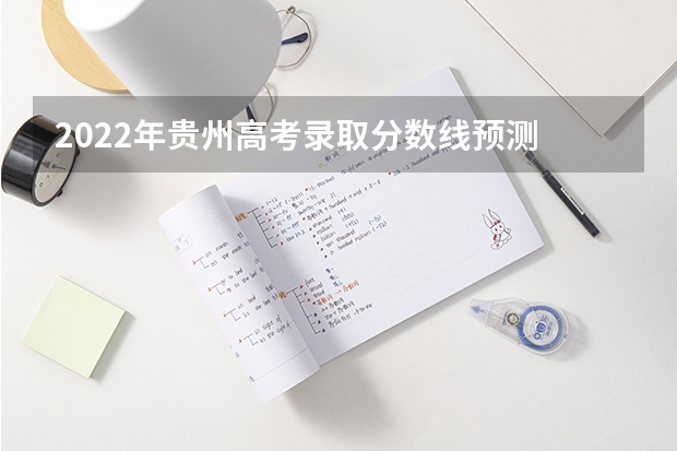2022年贵州高考录取分数线预测 最低分数线出炉