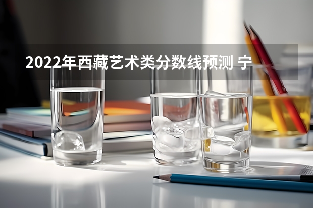 2022年西藏艺术类分数线预测 宁夏高考总分及各科分数