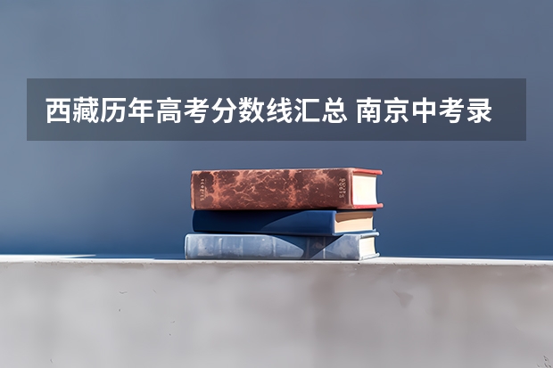 西藏历年高考分数线汇总 南京中考录取分数线一览表2023