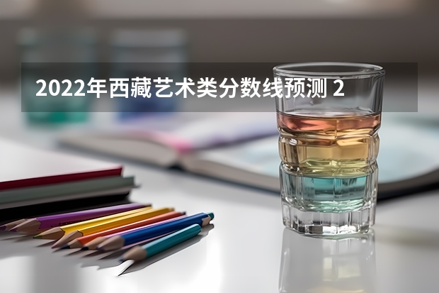 2022年西藏艺术类分数线预测 2022年西藏高考理科录取分数线预测