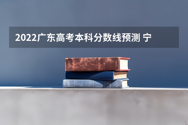 2022广东高考本科分数线预测 宁夏高考总分及各科分数