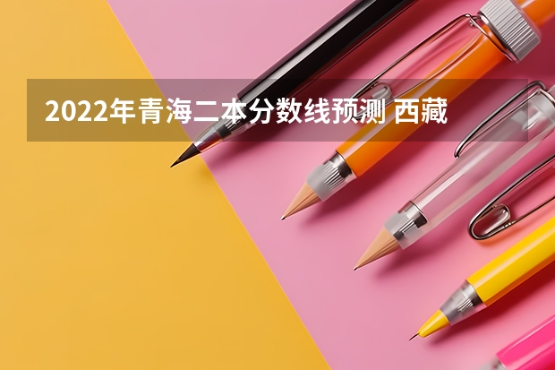2022年青海二本分数线预测 西藏高考专科分数线公布：文科225