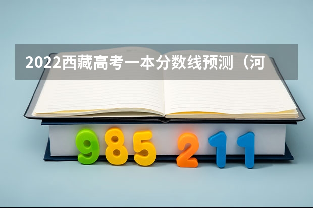 2022西藏高考一本分数线预测（河北省历年高考分数线（2022年））