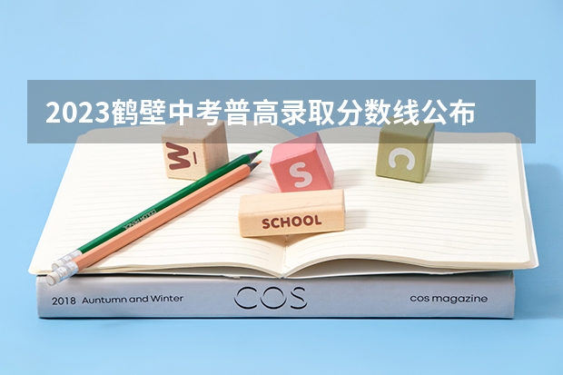 2023鹤壁中考普高录取分数线公布 2023榆树市中考录取分数线公布