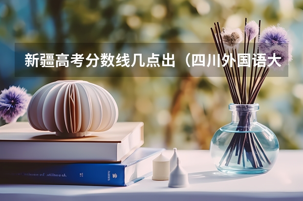 新疆高考分数线几点出（四川外国语大学2+2计划外国际本科分数线）