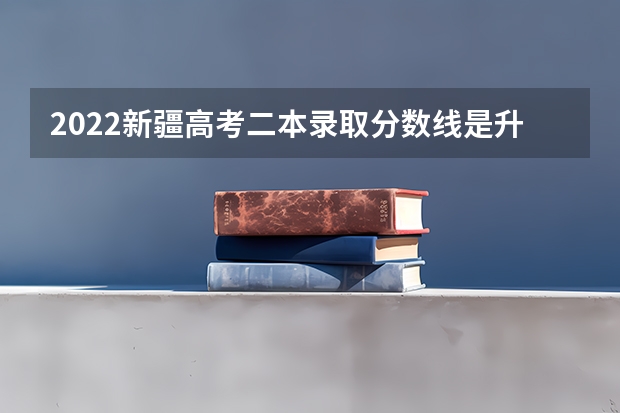 2022新疆高考二本录取分数线是升还是降 预测2022云南高考二本录取分数线