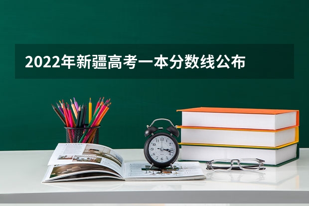 2022年新疆高考一本分数线公布 2022新疆一本分数线预测