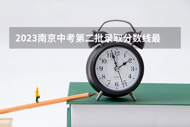 2023南京中考第二批录取分数线最新公布 武书连北京一本大学排名及录取分数线