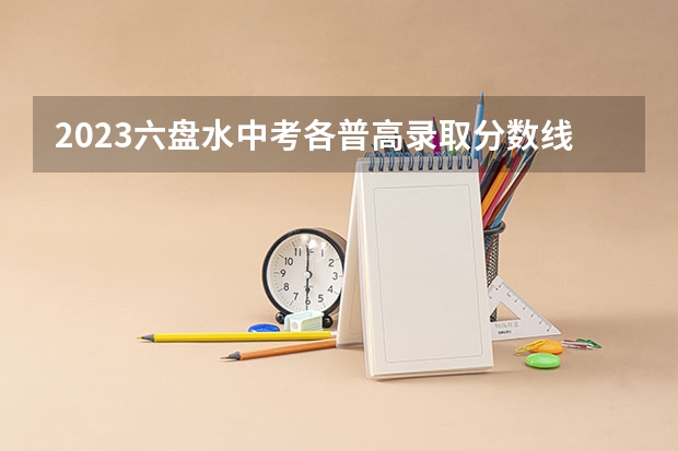 2023六盘水中考各普高录取分数线（2023铜仁市中考分数线）