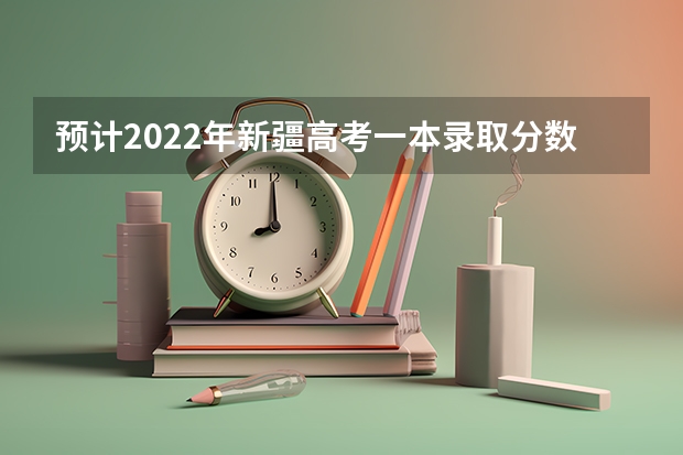 预计2022年新疆高考一本录取分数线 西藏高考分数线最新公布