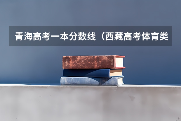 青海高考一本分数线（西藏高考体育类分数线出炉【最新公布】）