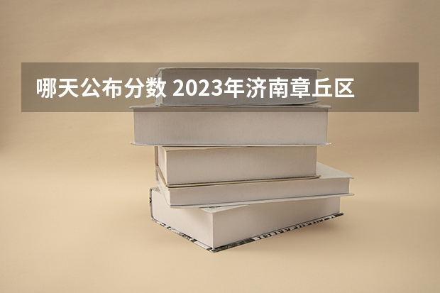 哪天公布分数 2023年济南章丘区中考各高中录取分数线