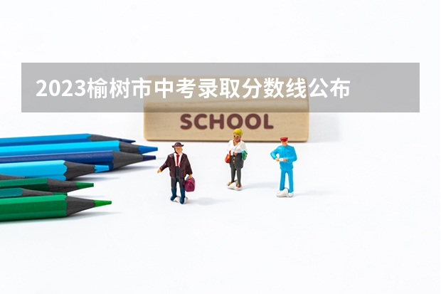 2023榆树市中考录取分数线公布 2023榆林中考分数线公布