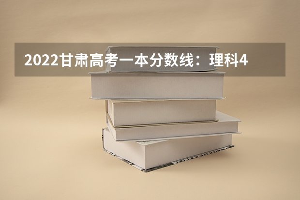 2022甘肃高考一本分数线：理科442分（青海高考本科提前批B段第二志愿投档分数线）